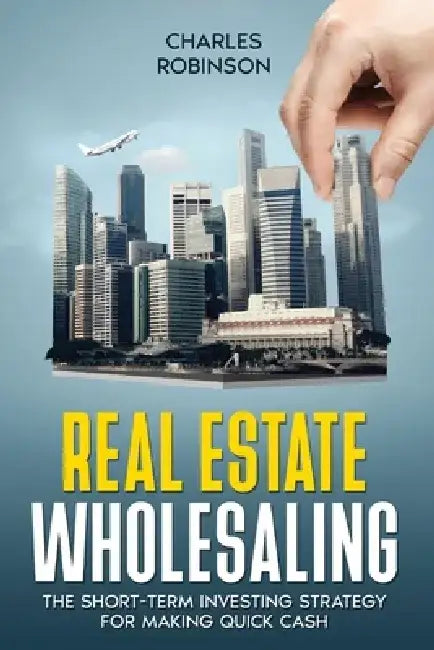 Real Estate Wholesaling: The Short-Term Investing Strategy for Making Quick Cash by Charles Robinson