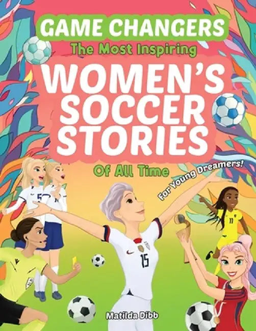 Game Changers - The Most Inspiring Women's Soccer Stories Of All Time: For Young Dreamers! by Matilda Dibb