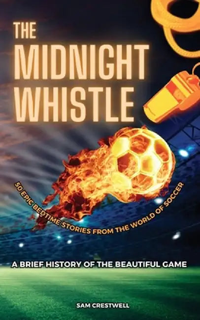 The Midnight Whistle: 50 Epic Bedtime Stories From The World Of Soccer. A Brief History of The Beautiful Game: 50 Epic Bedtime Stories From by Sam Crestwell