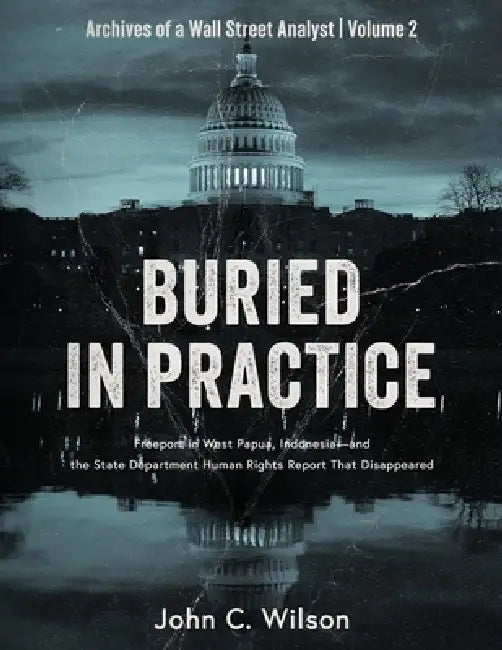Buried in Practice: Freeport in West Papua, Indonesia - and the State Department Human Rights Report That Disappeared by John C. Wilson