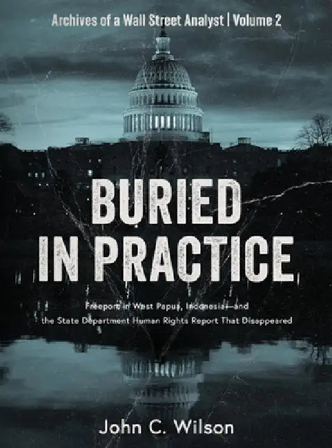 Buried in Practice: Freeport in West Papua, Indonesia - and the State Department Human Rights Report That Disappeared by John C. Wilson