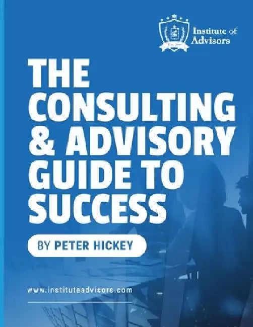 The Consulting and Advisory Guide to Success -- Start, build and grow a successful advisory practice by Peter Gerard Hickey