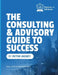 The Consulting and Advisory Guide to Success -- Start, build and grow a successful advisory practice by Peter Gerard Hickey