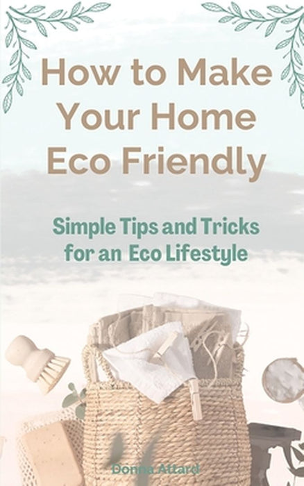 How to Make Your Home Healthy & Eco Friendly: Simple Tips and Tricks for an Eco Lifestyle by Donna Attard