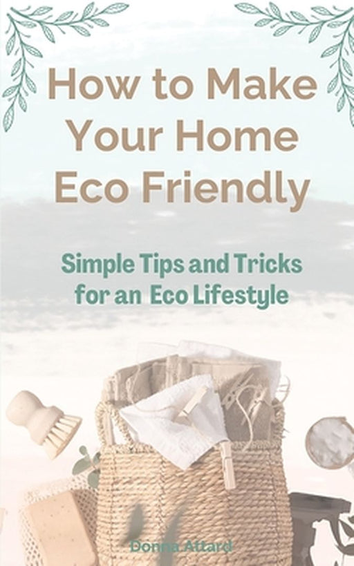 How to Make Your Home Healthy & Eco Friendly: Simple Tips and Tricks for an Eco Lifestyle by Donna Attard
