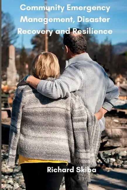 Community Emergency Management, Disaster Recovery and Resilience by Richard Skiba