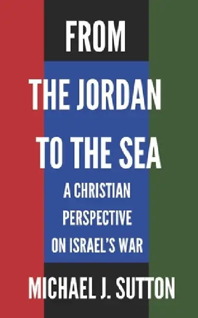 From the Jordan to the Sea: A Christian Response to Israel's War by Michael John Sutton