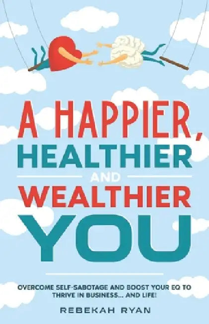 A Happier, Healthier And Wealthier You: Overcome Self-Sabotage and Boost your EQ to Thrive In Business... and Life! by Rebekah Ryan