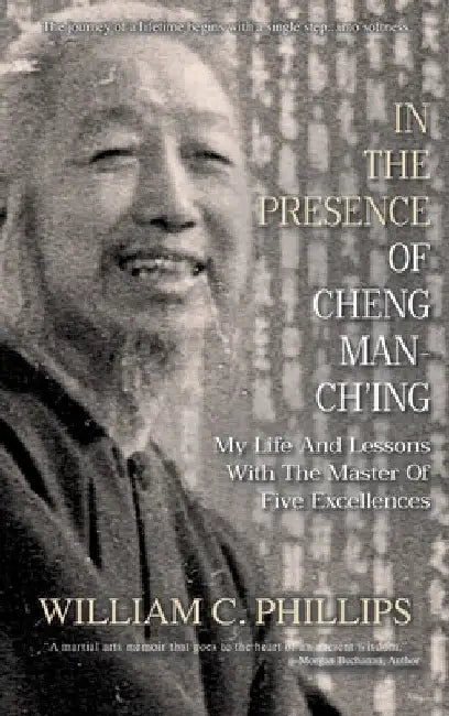 In The Presence Of Cheng Man-Ch'ing: My Life And Lessons With The Master Of Five Excellences by William C. Phillips