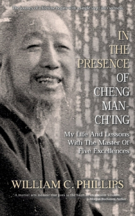 In The Presence Of Cheng Man-Ch'ing: My Life And Lessons With The Master Of Five Excellences by William C. Phillips