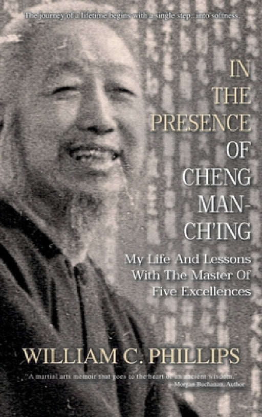 In The Presence Of Cheng Man-Ch'ing: My Life And Lessons With The Master Of Five Excellences by William C. Phillips