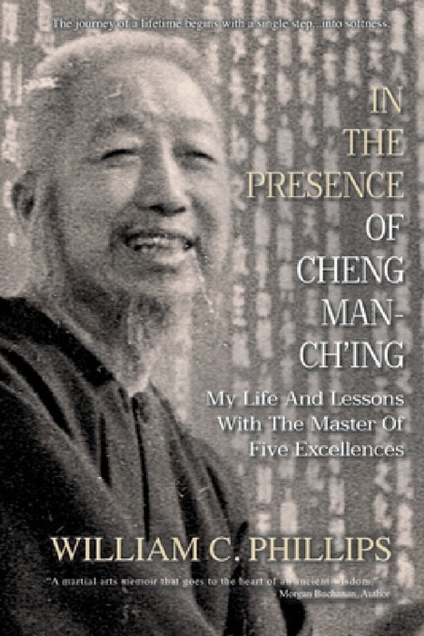 In The Presence Of Cheng Man-Ch'ing: My Life And Lessons With The Master Of Five Excellences by William C. Phillips