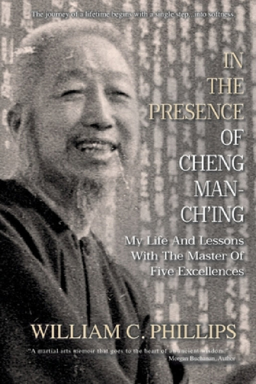 In The Presence Of Cheng Man-Ch'ing: My Life And Lessons With The Master Of Five Excellences by William C. Phillips