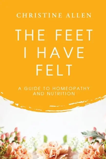 The Feet I Have Felt: A Guide to Homeopathy And Nutrition by Christine Allen