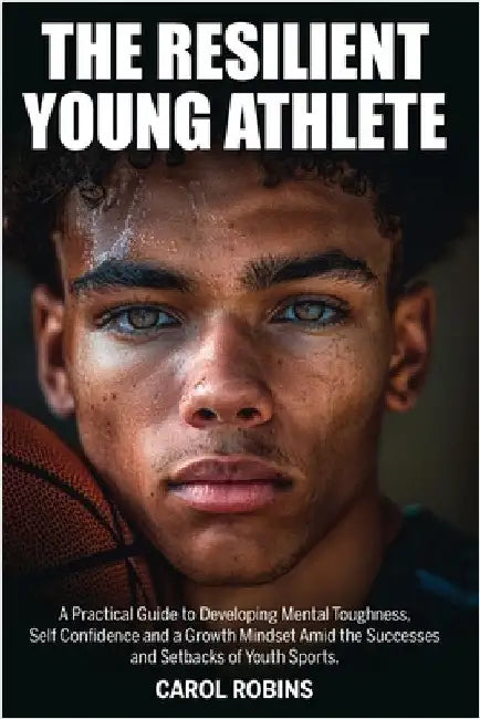 The Resilient Young Athlete: A Practical Guide to Developing Mental Toughness, Self Confidence, and a Growth Mindset Amid the Success and Setbacks of by Robins, Carol