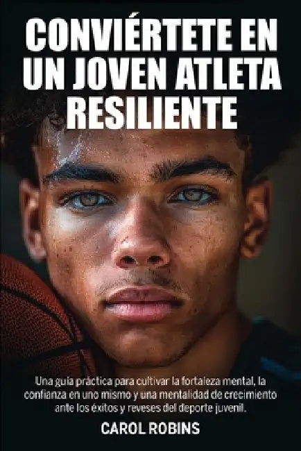 Conviértete En Un Joven Atleta Resiliente: Una guía práctica para cultivar la fortaleza mental, la confianza en uno mismo y una mentalidad de crecimie by Robins, Carol