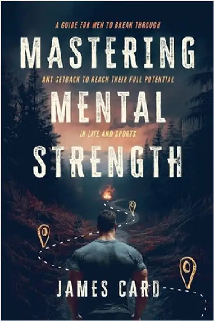 Mastering Mental Strength: A Guide for Men to Break Through Any Setback to Reach Their Full Potential in Life and Sports by Card, James