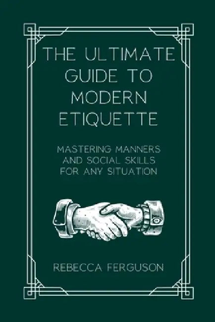 The Ultimate Guide to Modern Etiquette: Mastering Manners and Social Skills for Any Situation by Rebecca Ferguson