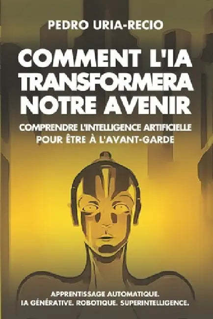 Comment l'IA Transformera Notre Avenir: Comprendre l'Intelligence Artificielle pour être à l'avant-garde. Apprentissage automatique. IA Générative. Ro by Uria-Recio, Pedro