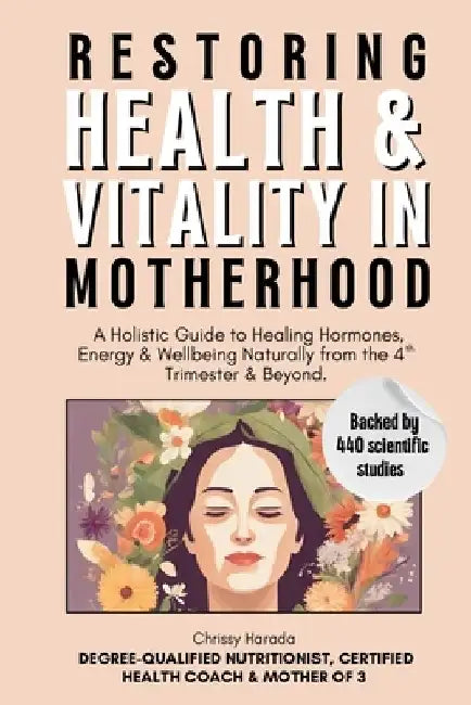 Restoring Health & Vitality in Motherhood: A Holistic Guide to Healing Hormones, Energy & Wellbeing Naturally from the 4th Trimester & Beyond by Chrissy Harada