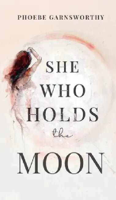 She Who Holds The Moon: Spiritual Poetry For Women Remembering Their Magic by Phoebe Garnsworthy
