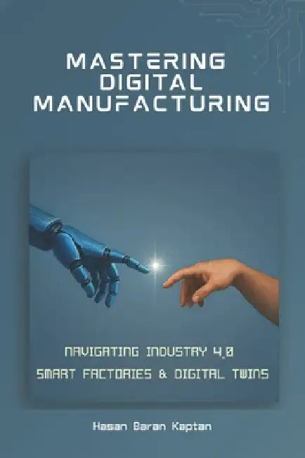 Mastering Digital Manufacturing: Navigating Industry 4.0, Smart Factories & Digital Twins by Kaptan, Hasan Baran