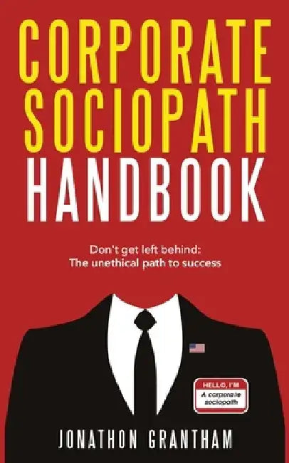 Corporate Sociopath Handbook: Don't get left behind: The unethical path to success by Jonathon Grantham