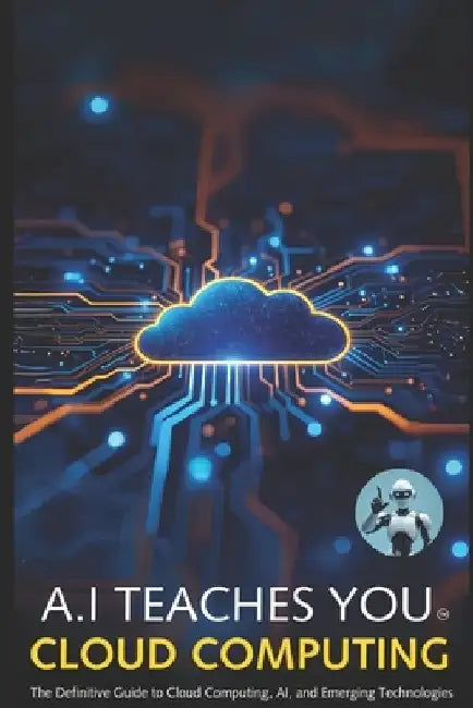 A.I Teaches You Cloud Computing: The Definitive Guide to Cloud Computing, AI, and Emerging Technologies by A. I. Assistant