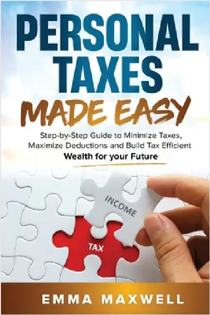 Personal Taxes Made Easy: Step-by-Step Guide to Minimize Taxes, Maximize Deductions and Build Tax Efficient Wealth for your Future by Maxwell, Emma