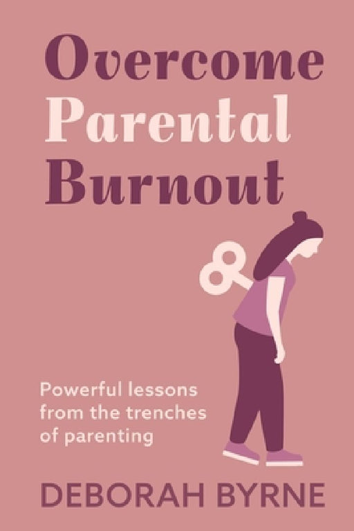 Overcome Parental Burnout: Powerful Lessons from the Trenches of Parenting by Deborah Byrne