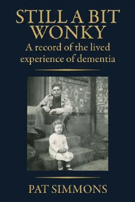 Still a Bit Wonky: A record of the lived experience of Dementia: A record of the lived experience of Dementia:: A record of the lived experience of De by Pat Simmons