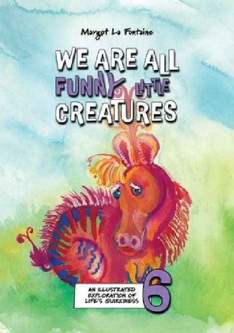 We Are All Funny Little Creatures 6: An illustrated exploration of life's quirkiness by Margot La Fontaine