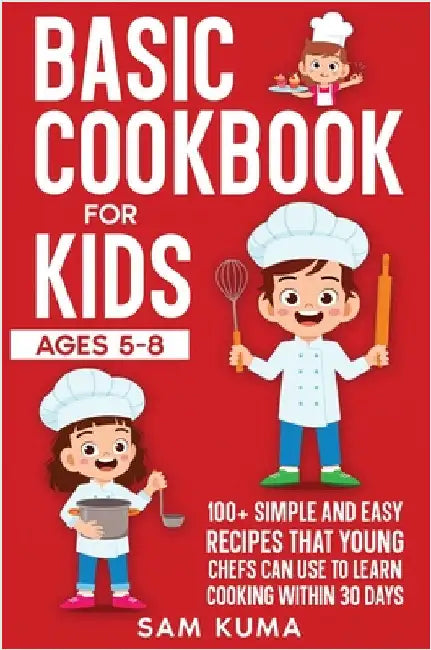 Basic Cookbook for Kids Ages 5-8: 100+ Simple and Easy Recipes that Young Chefs Can Use to Learn Cooking Within 30 Days by Kuma, Sam