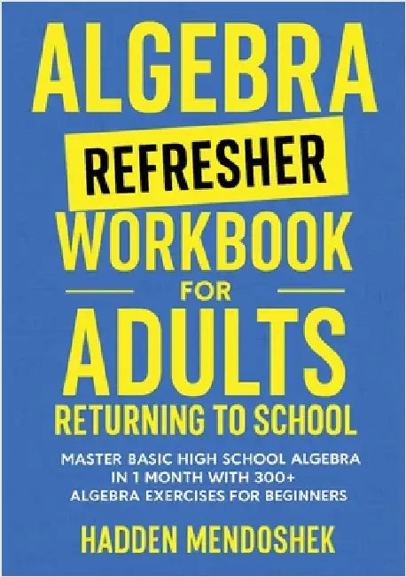 Algebra Refresher Workbook for Adults Returning to School: Master Basic High School Algebra in 1 Month with 300+ Algebra Exercises for Beginners by Mendoshek, Hadden