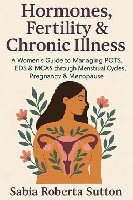 Hormones, Fertility & Chronic Illness: A Women's Guide to Managing POTS, EDS & MCAS through Menstrual Cycles, Pregnancy & Menopause by Sutton, Sabia Roberta