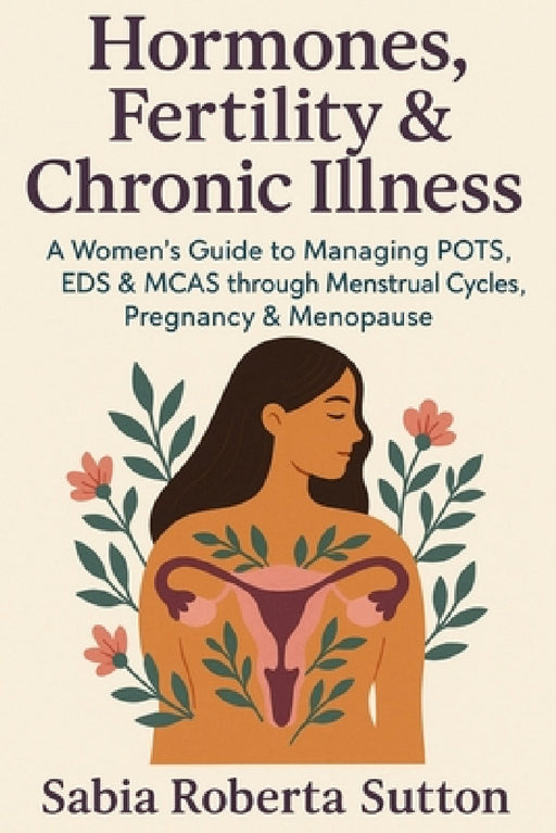 Hormones, Fertility & Chronic Illness: A Women's Guide to Managing POTS, EDS & MCAS through Menstrual Cycles, Pregnancy & Menopause by Sabia Roberta Sutton
