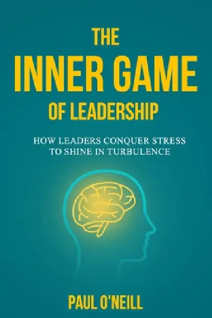 The Inner Game of Leadership: How Leaders Conquer Stress to Shine in Turbulence by Paul O'Neill