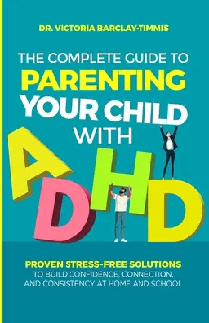 The Complete Guide to Parenting Your Child with ADHD: Proven Stress-Free Solutions to Build Confidence, Consistency, and Connection at Home and School by Victoria Barclay-Timmis