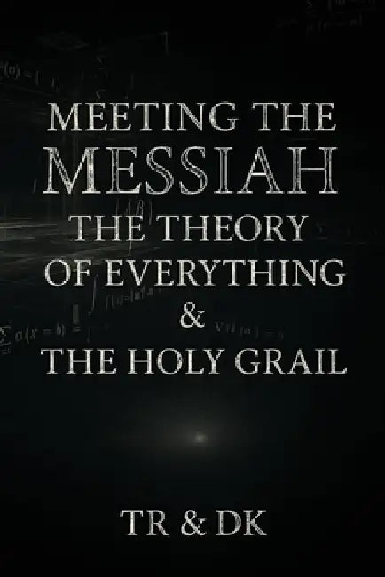 Meeting the Messiah: The Theory of Everything & the Holy Grail by Tr & Dk