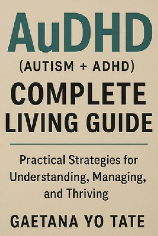 AuDHD (Autism + ADHD) Complete Living Guide: Practical Strategies for Understanding, Managing, and Thriving by Gaetana Yo Tate