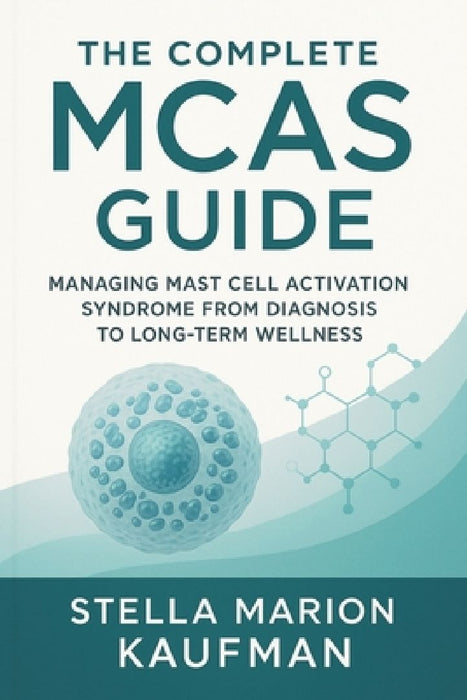 The Complete MCAS Guide: Managing Mast Cell Activation Syndrome from Diagnosis to Long-Term Wellness by Stella Marion Kaufman