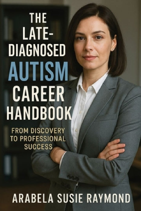 The Late-Diagnosed Autism Career Handbook: From Discovery to Professional Success by Arabela Susie Raymond