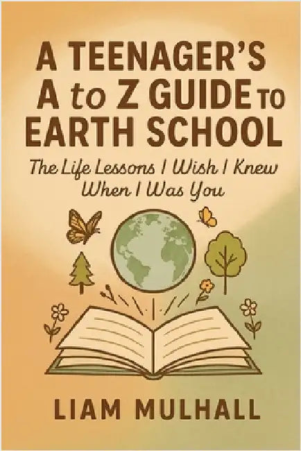 A Teenager's A to Z Guide to Earth School: The Life Lessons I Wish I Knew Before I Was You by Mulhall, Liam T.