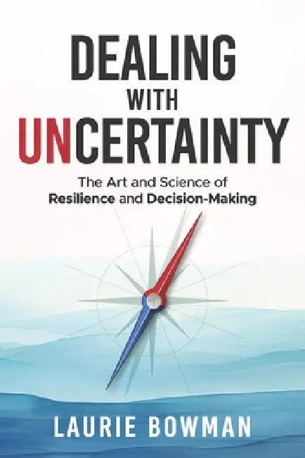 Dealing with Uncertainty: The art and science of resilience and decision-making by Laurie Bowman