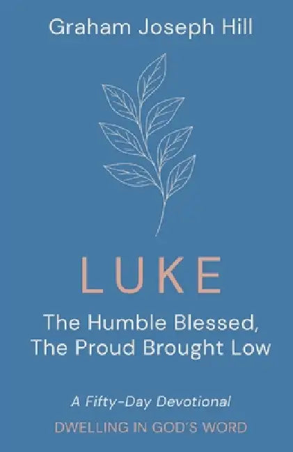 Luke: The Humble Blessed, the Proud Brought Low: A Fifty-Day Devotional by Graham Joseph Hill