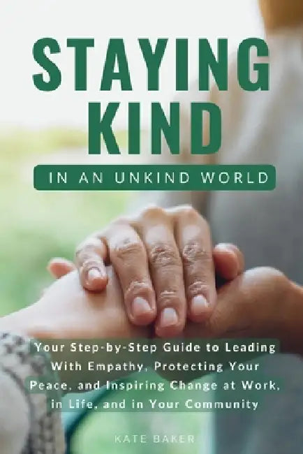 Staying Kind in an Unkind World: Your Step-By-Step Guide to Leading with Empathy, Protecting Your Peace, and Inspiring Change at Work, in Life, and in by Kate Baker