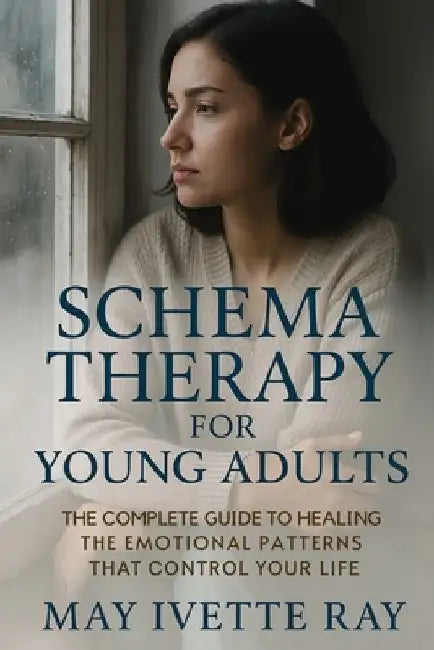 Schema Therapy for Young Adults: The Complete Guide to Healing the Emotional Patterns That Control Your Life by May Ivette Ray