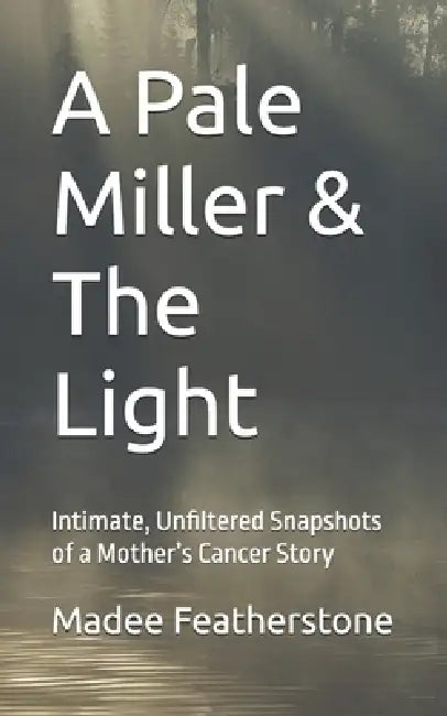 A Pale Miller & The Light: Intimate, Unfiltered Snapshots of a Mother's Cancer Story by Madee Featherstone