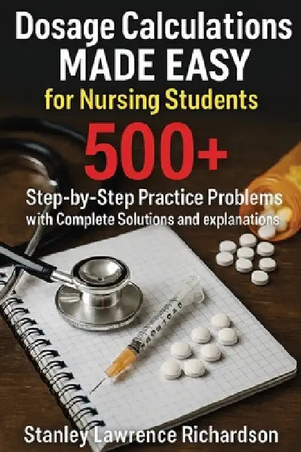 Dosage Calculations Made Easy for Nursing Students: 500+ Step-by-Step Practice Problems with Complete Solutions and Explanations by Richardson, Stanley Lawrence