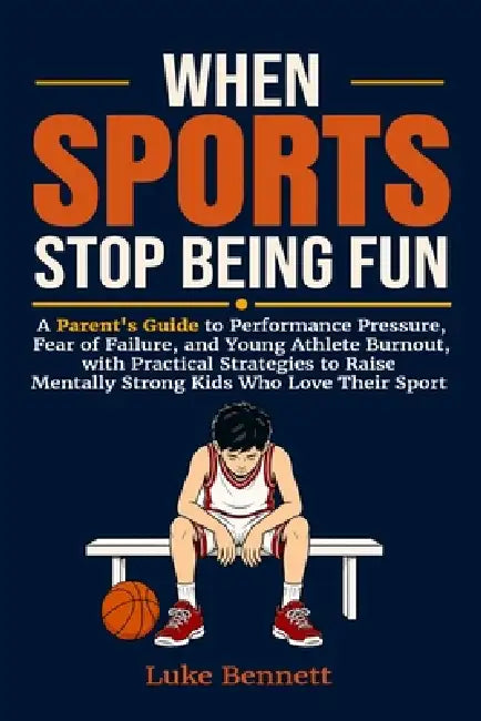 When Sports Stop Being Fun: A Parent's Guide to Performance Pressure, Fear of Failure, and Young Athlete Burnout, with Practical Strategies to Raise M by Luke Bennett